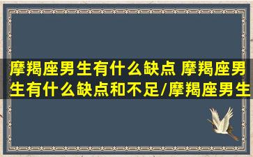 摩羯座男生有什么缺点 摩羯座男生有什么缺点和不足/摩羯座男生有什么缺点 摩羯座男生有什么缺点和不足-我的网站